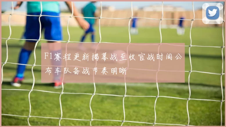 F1赛程更新揭幕战至收官战时间公布车队备战节奏明晰