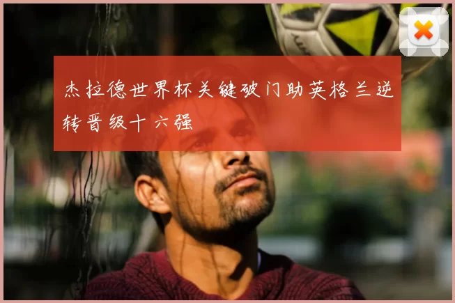 杰拉德世界杯关键破门助英格兰逆转晋级十六强