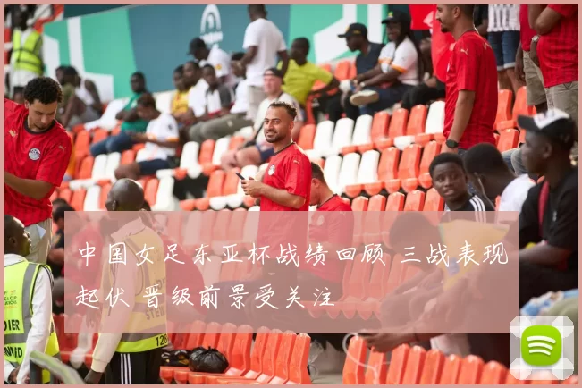 中国女足东亚杯战绩回顾 三战表现起伏 晋级前景受关注