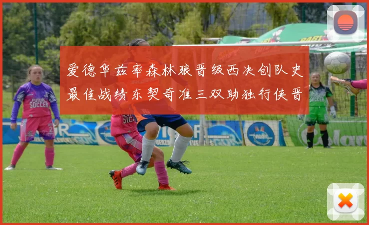 爱德华兹率森林狼晋级西决创队史最佳战绩东契奇准三双助独行侠晋级