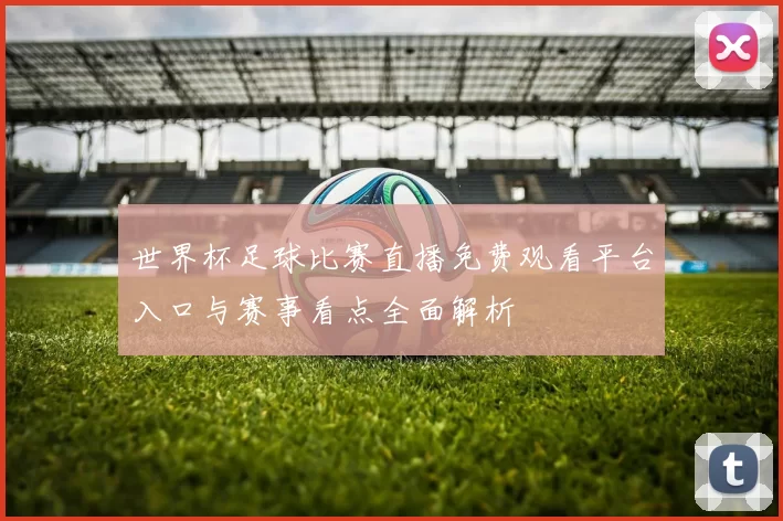 世界杯足球比赛直播免费观看平台入口与赛事看点全面解析