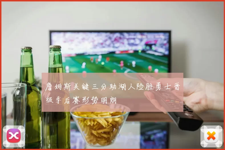 詹姆斯关键三分助湖人险胜勇士晋级季后赛形势明朗