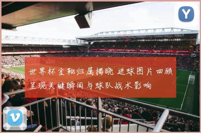 世界杯金靴归属揭晓 进球图片回顾呈现关键瞬间与球队战术影响