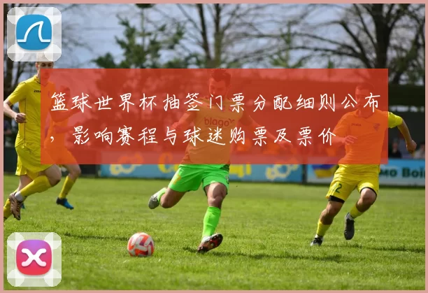 篮球世界杯抽签门票分配细则公布，影响赛程与球迷购票及票价