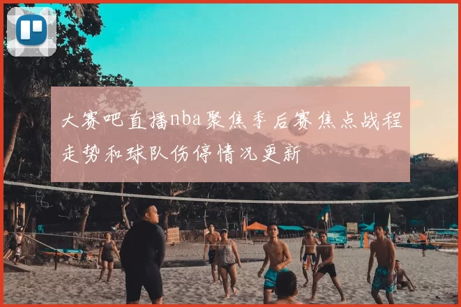 大赛吧直播nba聚焦季后赛焦点战程走势和球队伤停情况更新