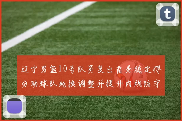 辽宁男篮10号队员复出首秀稳定得分助球队轮换调整并提升内线防守