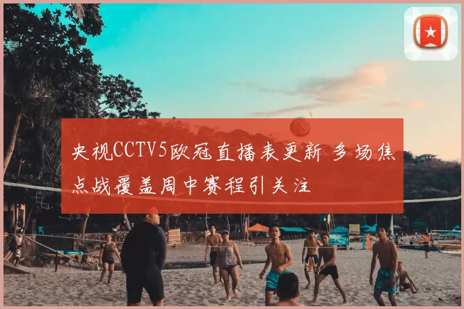 央视CCTV5欧冠直播表更新 多场焦点战覆盖周中赛程引关注