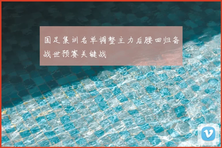 国足集训名单调整主力后腰回归备战世预赛关键战
