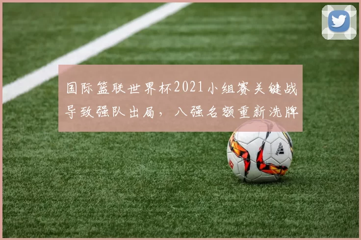 国际篮联世界杯2021小组赛关键战导致强队出局，八强名额重新洗牌
