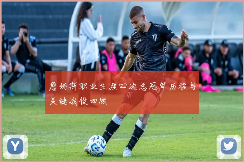 詹姆斯职业生涯四次总冠军历程与关键战役回顾