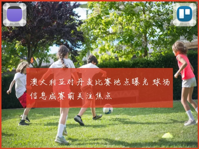 澳大利亚对丹麦比赛地点曝光 球场信息成赛前关注焦点