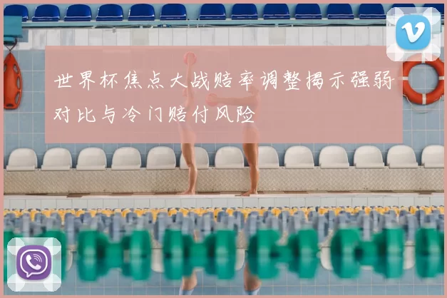 世界杯焦点大战赔率调整揭示强弱对比与冷门赔付风险