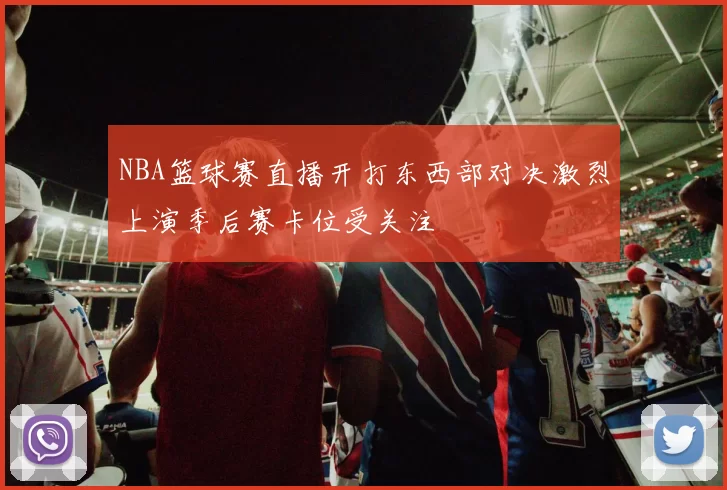 NBA篮球赛直播开打东西部对决激烈上演季后赛卡位受关注