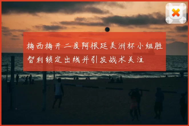 梅西梅开二度阿根廷美洲杯小组胜智利锁定出线并引发战术关注