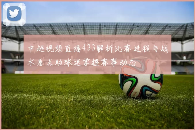 中超视频直播433解析比赛进程与战术看点助球迷掌握赛事动态