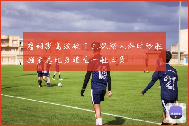 詹姆斯高效砍下三双湖人加时险胜掘金总比分追至一胜三负