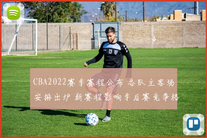 CBA2022赛季赛程公布 各队主客场安排出炉 新赛程影响季后赛竞争格局