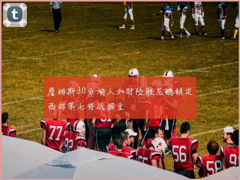 詹姆斯30分湖人加时险胜尼鹕锁定西部第七将战掘金