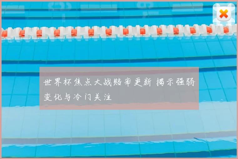 世界杯焦点大战赔率更新 揭示强弱变化与冷门关注