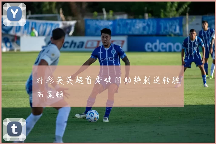 朴彩英英超首秀破门助热刺逆转胜布莱顿