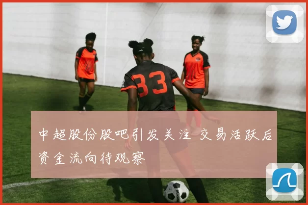 中超股份股吧引发关注 交易活跃后资金流向待观察