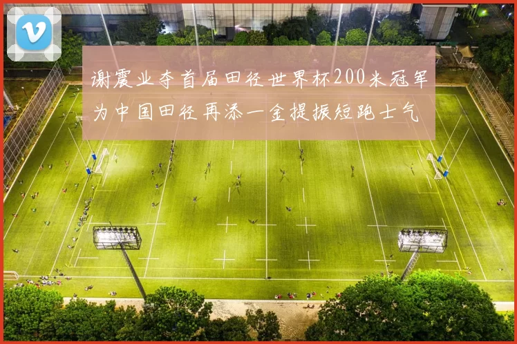 谢震业夺首届田径世界杯200米冠军为中国田径再添一金提振短跑士气
