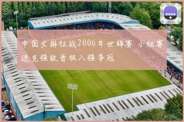 中国女排征战2006年世锦赛 小组赛连克强敌晋级八强争冠