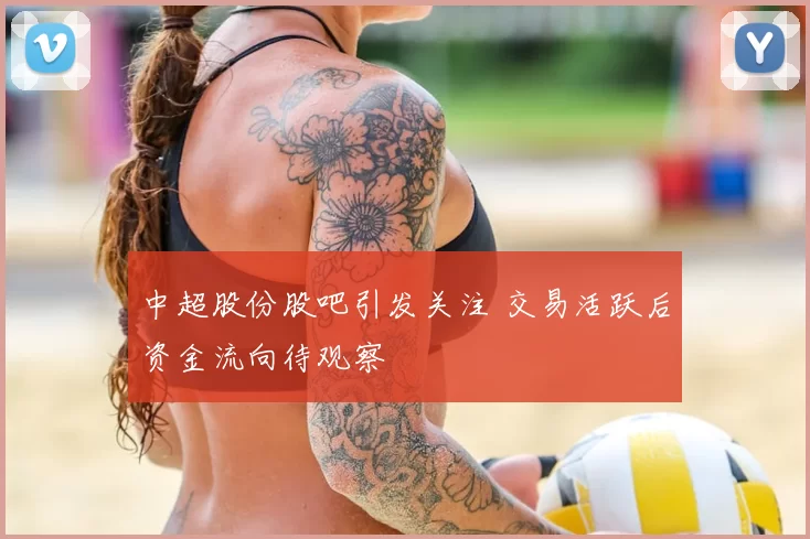 中超股份股吧引发关注 交易活跃后资金流向待观察