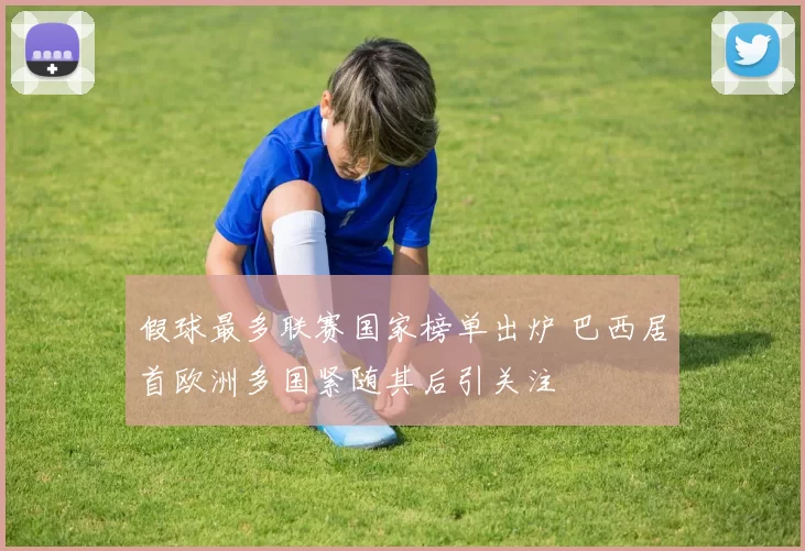 假球最多联赛国家榜单出炉 巴西居首欧洲多国紧随其后引关注