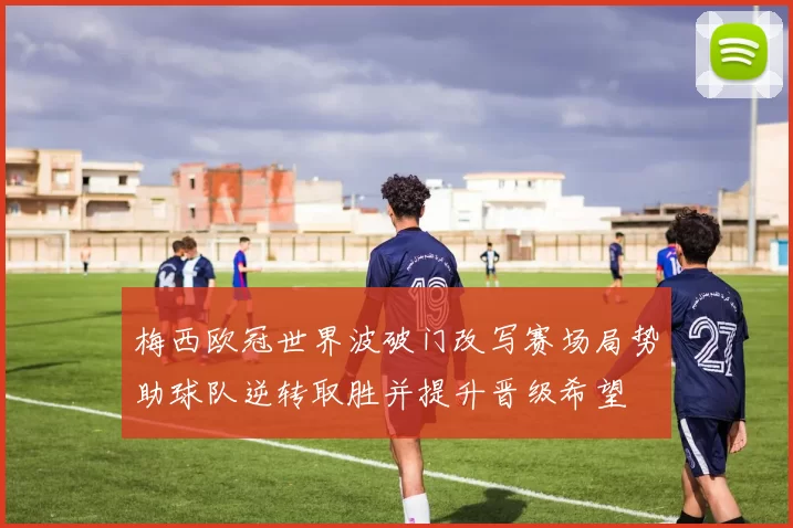 梅西欧冠世界波破门改写赛场局势助球队逆转取胜并提升晋级希望