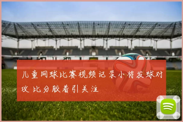 儿童网球比赛视频记录小将发球对攻 比分胶着引关注