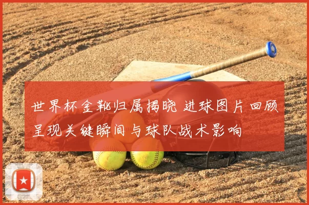 世界杯金靴归属揭晓 进球图片回顾呈现关键瞬间与球队战术影响