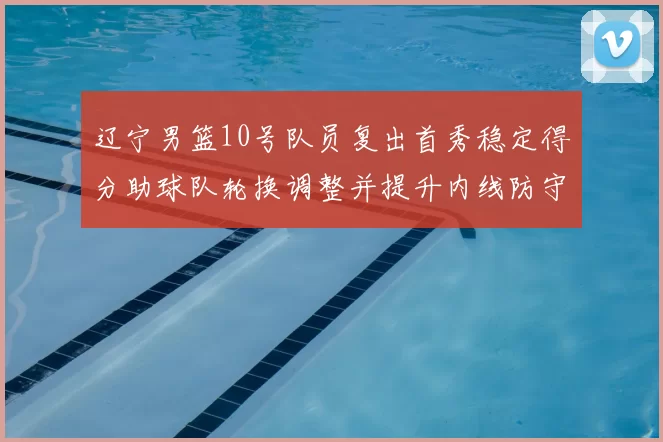 辽宁男篮10号队员复出首秀稳定得分助球队轮换调整并提升内线防守