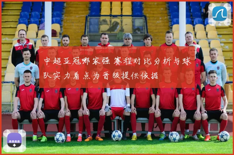 中超亚冠哪家强 赛程对比分析与球队实力看点为晋级提供依据