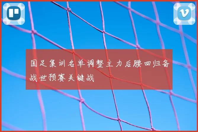 国足集训名单调整主力后腰回归备战世预赛关键战
