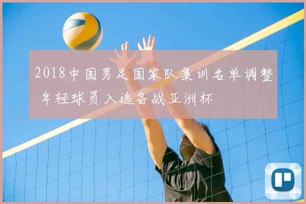 2018中国男足国家队集训名单调整 年轻球员入选备战亚洲杯