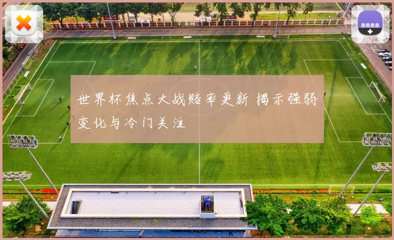 世界杯焦点大战赔率更新 揭示强弱变化与冷门关注