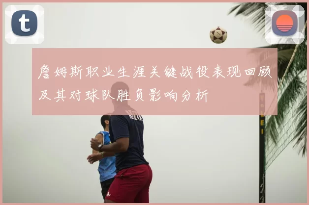 詹姆斯职业生涯关键战役表现回顾及其对球队胜负影响分析