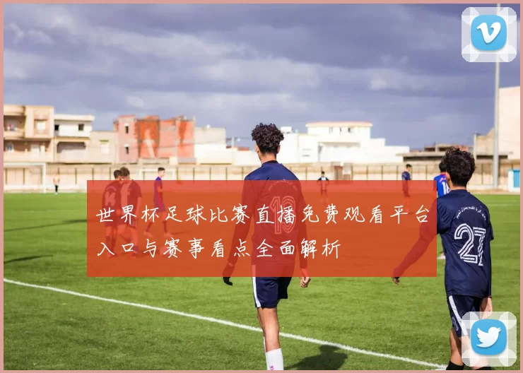 世界杯足球比赛直播免费观看平台入口与赛事看点全面解析