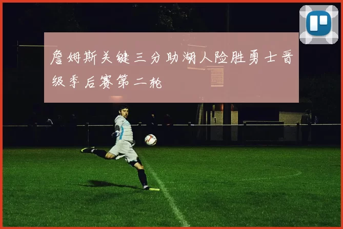 詹姆斯关键三分助湖人险胜勇士晋级季后赛第二轮