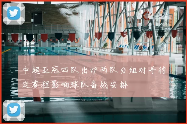 中超亚冠四队出炉两队分组对手待定赛程影响球队备战安排