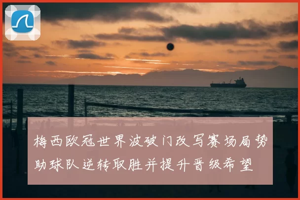 梅西欧冠世界波破门改写赛场局势助球队逆转取胜并提升晋级希望