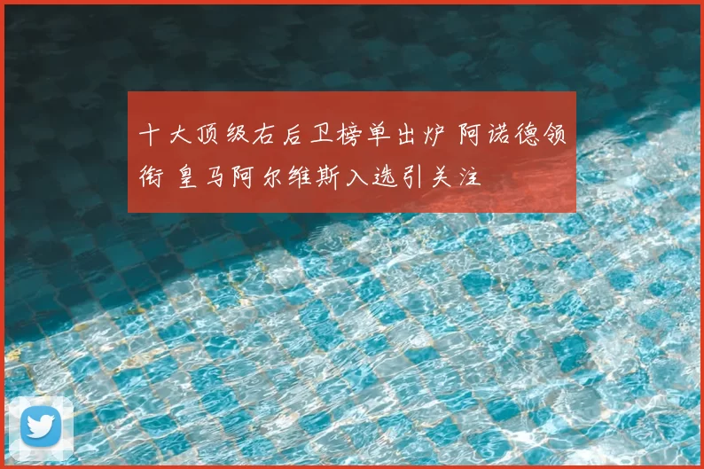 十大顶级右后卫榜单出炉 阿诺德领衔 皇马阿尔维斯入选引关注