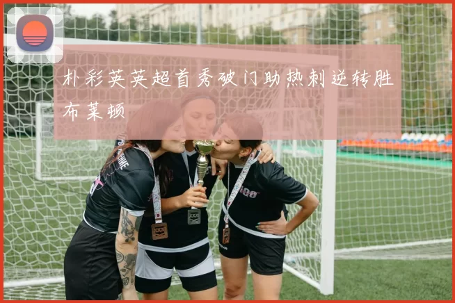 朴彩英英超首秀破门助热刺逆转胜布莱顿