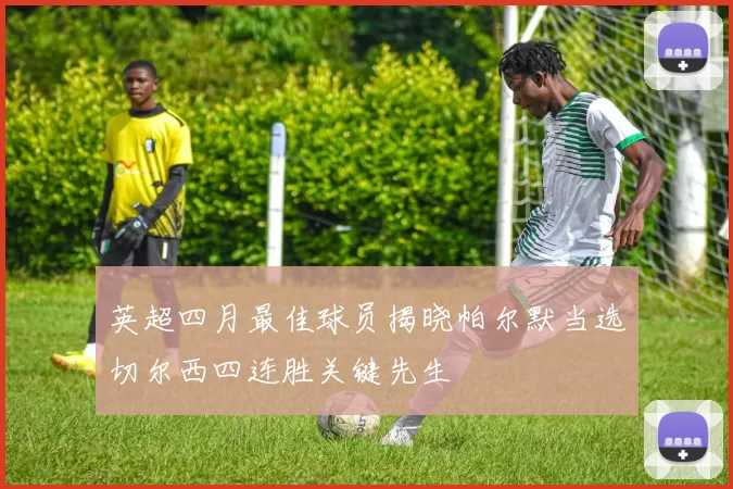 英超四月最佳球员揭晓帕尔默当选切尔西四连胜关键先生