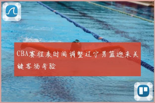 CBA赛程表时间调整辽宁男篮迎来关键客场考验