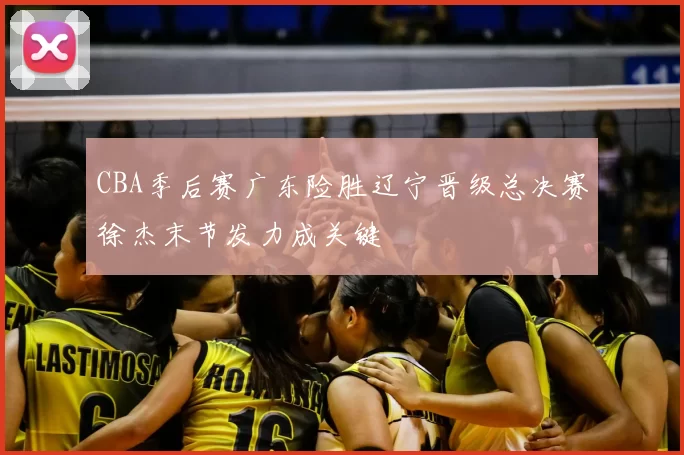 CBA季后赛广东险胜辽宁晋级总决赛徐杰末节发力成关键
