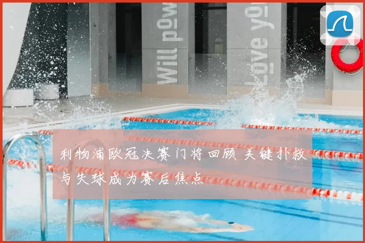 利物浦欧冠决赛门将回顾 关键扑救与失球成为赛后焦点