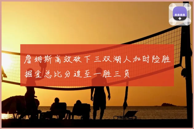 詹姆斯高效砍下三双湖人加时险胜掘金总比分追至一胜三负