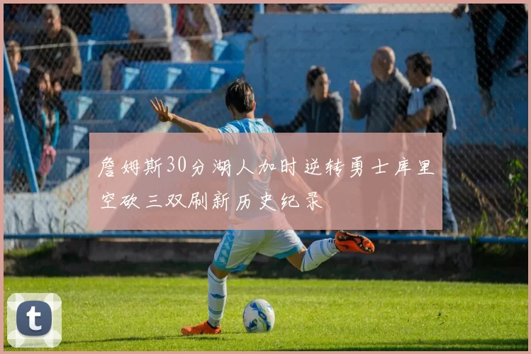 詹姆斯30分湖人加时逆转勇士库里空砍三双刷新历史纪录